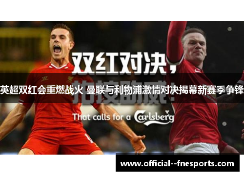 英超双红会重燃战火 曼联与利物浦激情对决揭幕新赛季争锋 英超双红会重燃战火 曼联与利物浦激情对决揭幕新赛季争锋