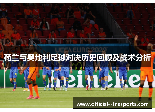 荷兰与奥地利足球对决历史回顾及战术分析 荷兰与奥地利足球对决历史回顾及战术分析