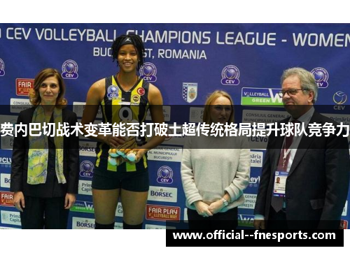 费内巴切战术变革能否打破土超传统格局提升球队竞争力 费内巴切战术变革能否打破土超传统格局提升球队竞争力