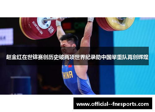 赵金红在世锦赛创历史破两项世界纪录助中国举重队再创辉煌