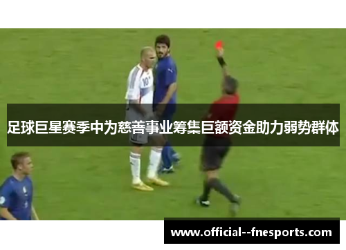 足球巨星赛季中为慈善事业筹集巨额资金助力弱势群体 足球巨星赛季中为慈善事业筹集巨额资金助力弱势群体