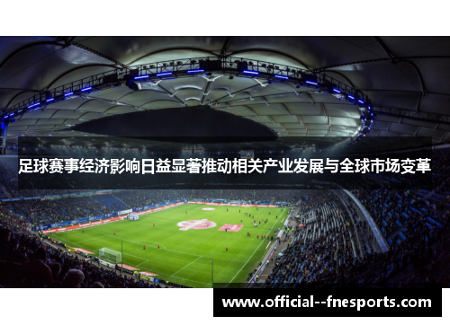 足球赛事经济影响日益显著推动相关产业发展与全球市场变革