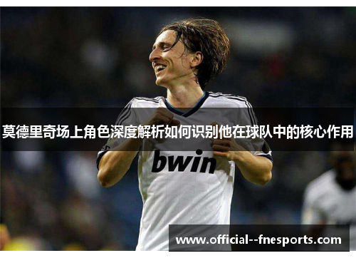 莫德里奇场上角色深度解析如何识别他在球队中的核心作用 莫德里奇场上角色深度解析如何识别他在球队中的核心作用