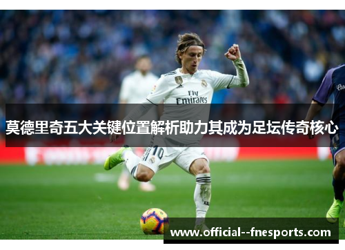 莫德里奇五大关键位置解析助力其成为足坛传奇核心