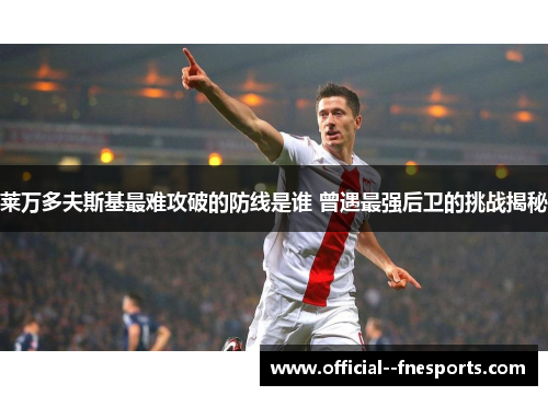 莱万多夫斯基最难攻破的防线是谁 曾遇最强后卫的挑战揭秘