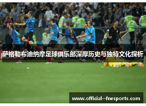 萨格勒布迪纳摩足球俱乐部深厚历史与独特文化探析