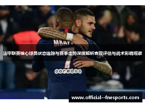 法甲联赛核心球员状态追踪与赛季走势深度解析表现评估与战术影响观察