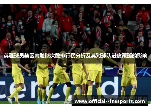 英超球员禁区内触球次数排行榜分析及其对球队进攻策略的影响 英超球员禁区内触球次数排行榜分析及其对球队进攻策略的影响