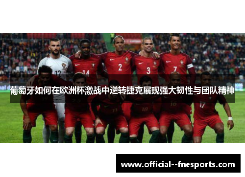 葡萄牙如何在欧洲杯激战中逆转捷克展现强大韧性与团队精神