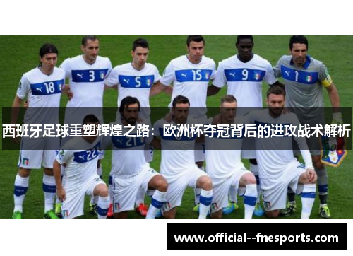 西班牙足球重塑辉煌之路:欧洲杯夺冠背后的进攻战术解析 西班牙足球重塑辉煌之路:欧洲杯夺冠背后的进攻战术解析