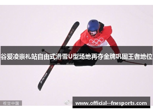 谷爱凌崇礼站自由式滑雪U型场地再夺金牌巩固王者地位 谷爱凌崇礼站自由式滑雪U型场地再夺金牌巩固王者地位