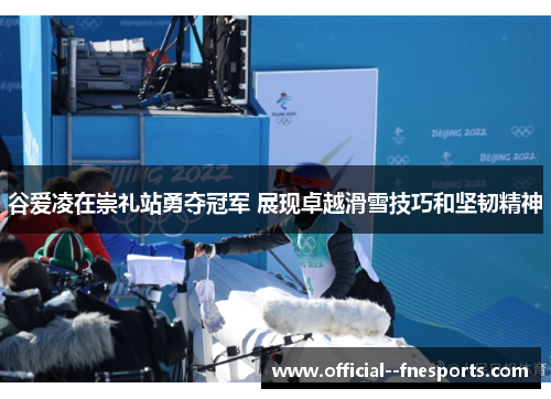 谷爱凌在崇礼站勇夺冠军 展现卓越滑雪技巧和坚韧精神 谷爱凌在崇礼站勇夺冠军 展现卓越滑雪技巧和坚韧精神