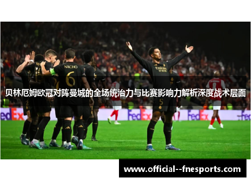 贝林厄姆欧冠对阵曼城的全场统治力与比赛影响力解析深度战术层面 贝林厄姆欧冠对阵曼城的全场统治力与比赛影响力解析深度战术层面