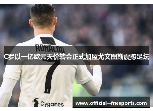 C罗以一亿欧元天价转会正式加盟尤文图斯震撼足坛