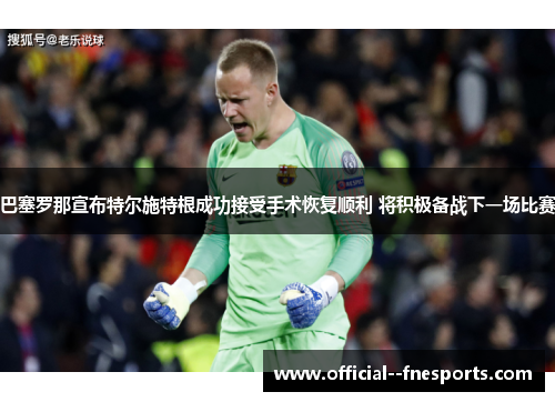 巴塞罗那宣布特尔施特根成功接受手术恢复顺利 将积极备战下一场比赛