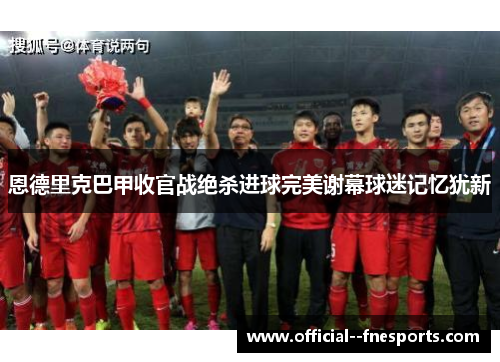 恩德里克巴甲收官战绝杀进球完美谢幕球迷记忆犹新
