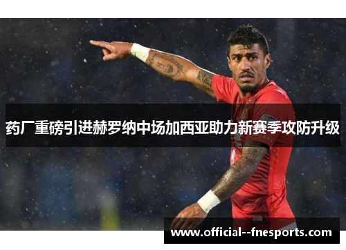 药厂重磅引进赫罗纳中场加西亚助力新赛季攻防升级 药厂重磅引进赫罗纳中场加西亚助力新赛季攻防升级