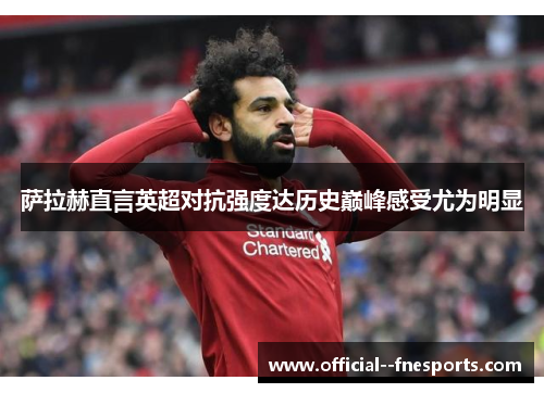 萨拉赫直言英超对抗强度达历史巅峰感受尤为明显 萨拉赫直言英超对抗强度达历史巅峰感受尤为明显