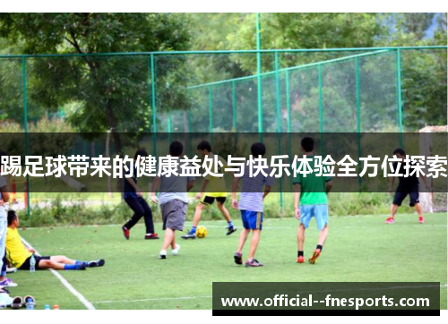 踢足球带来的健康益处与快乐体验全方位探索 踢足球带来的健康益处与快乐体验全方位探索