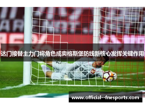 达门接替主力门将角色成奥格斯堡防线新核心发挥关键作用