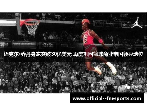 迈克尔·乔丹身家突破30亿美元 再度巩固篮球商业帝国领导地位