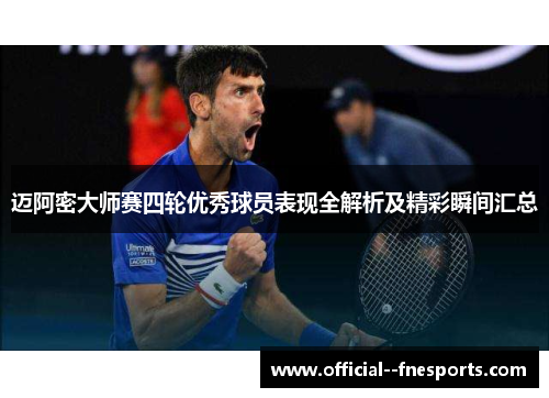迈阿密大师赛四轮优秀球员表现全解析及精彩瞬间汇总