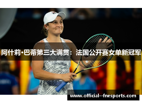 阿什莉·巴蒂第三大满贯：法国公开赛女单新冠军