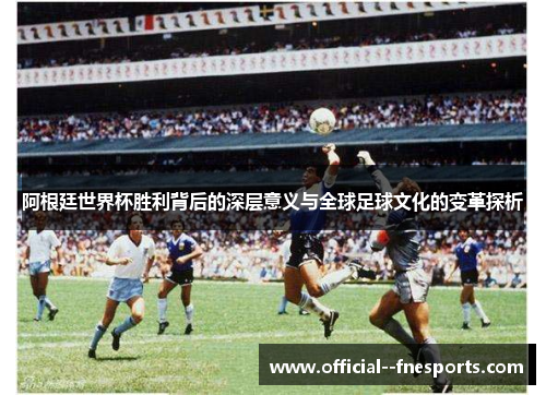 阿根廷世界杯胜利背后的深层意义与全球足球文化的变革探析