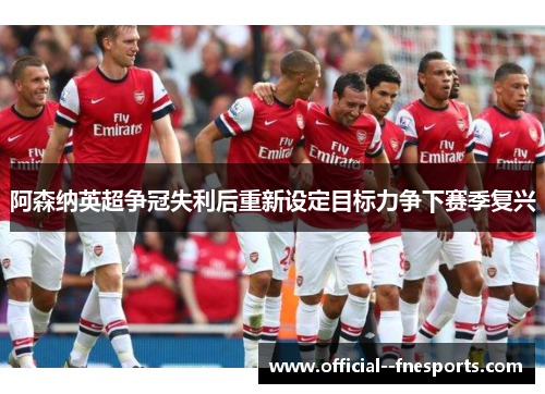 阿森纳英超争冠失利后重新设定目标力争下赛季复兴