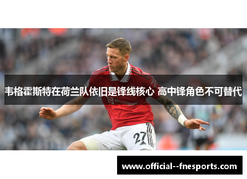 韦格霍斯特在荷兰队依旧是锋线核心 高中锋角色不可替代