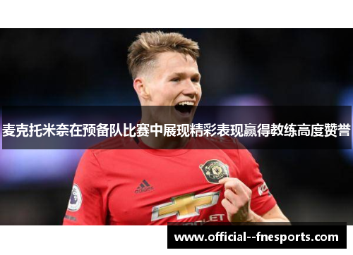 麦克托米奈在预备队比赛中展现精彩表现赢得教练高度赞誉