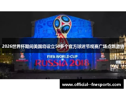 2026世界杯期间美国将设立50多个官方球迷节观赛广场点燃激情