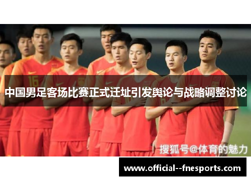 中国男足客场比赛正式迁址引发舆论与战略调整讨论 中国男足客场比赛正式迁址引发舆论与战略调整讨论