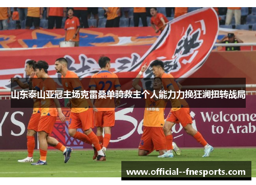 山东泰山亚冠主场克雷桑单骑救主个人能力力挽狂澜扭转战局 山东泰山亚冠主场克雷桑单骑救主个人能力力挽狂澜扭转战局