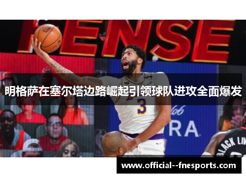 明格萨在塞尔塔边路崛起引领球队进攻全面爆发