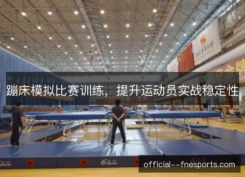 蹦床模拟比赛训练，提升运动员实战稳定性